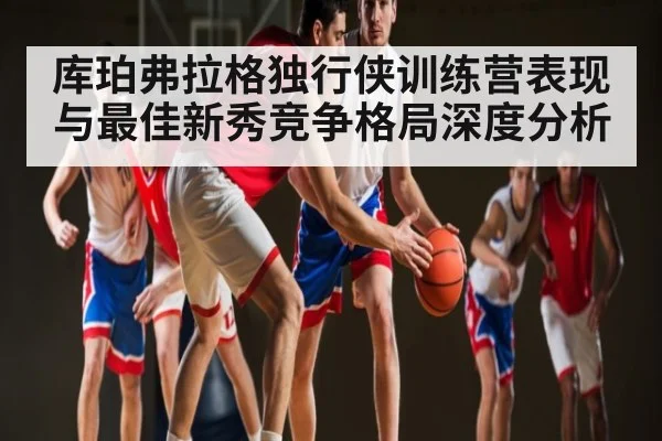 库珀弗拉格独行侠训练营表现与最佳新秀竞争格局深度分析
