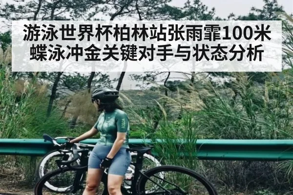 游泳世界杯柏林站张雨霏100米蝶泳冲金关键对手与状态分析