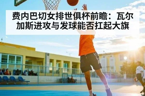 费内巴切女排世俱杯前瞻：瓦尔加斯进攻与发球能否扛起大旗